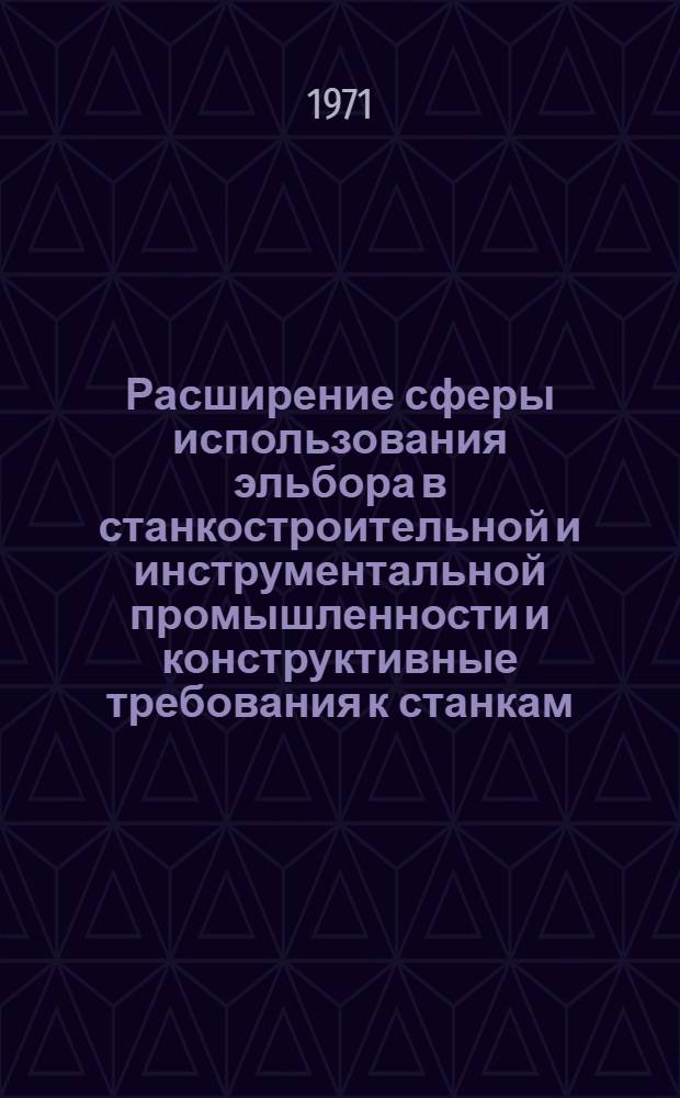 Расширение сферы использования эльбора в станкостроительной и инструментальной промышленности и конструктивные требования к станкам, работающим инструментом из эльбора : (Тезисы семинара. Москва, 14-16 апр. 1971 г.)