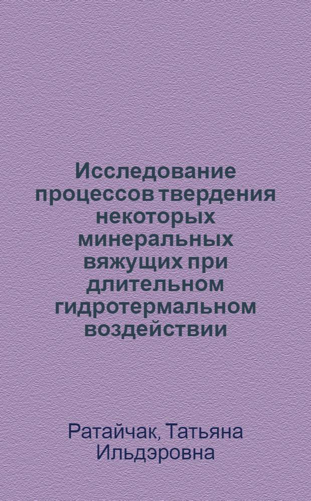 Исследование процессов твердения некоторых минеральных вяжущих при длительном гидротермальном воздействии : Автореф. дис. на соиск. учен. степени канд. техн. наук : (05.17.11)