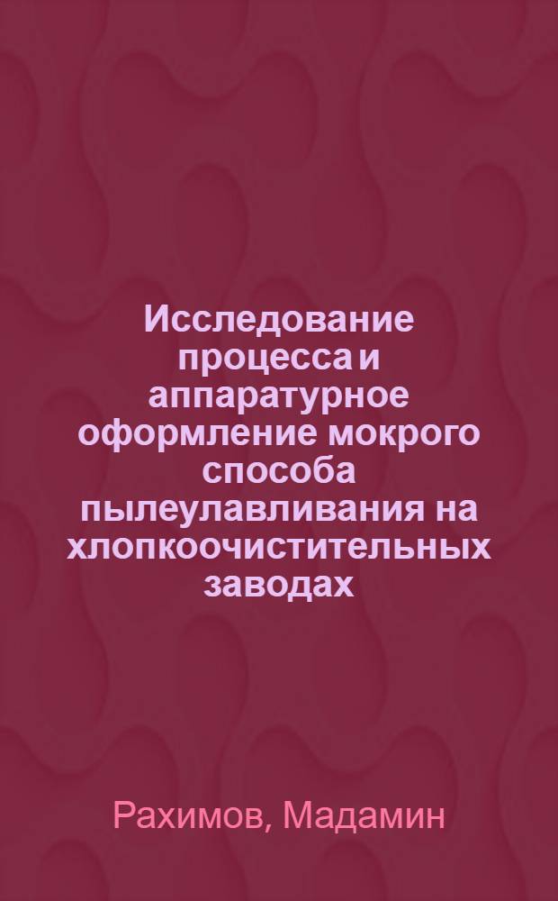 Исследование процесса и аппаратурное оформление мокрого способа пылеулавливания на хлопкоочистительных заводах : Автореф. дис. на соиск. учен. степени канд. техн. наук : (347)