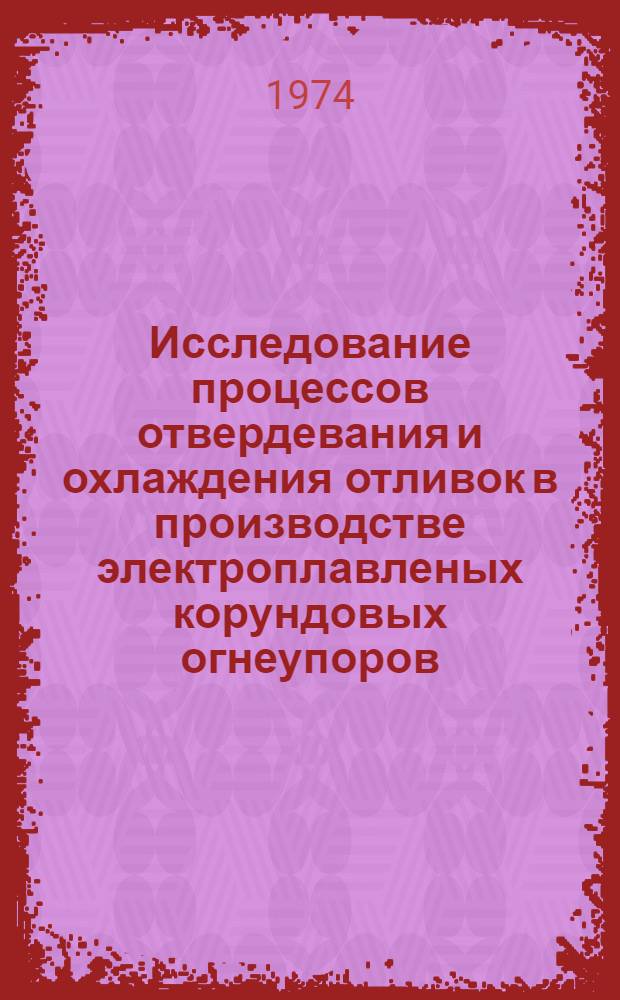 Исследование процессов отвердевания и охлаждения отливок в производстве электроплавленых корундовых огнеупоров : Автореф. дис. на соиск. учен. степени канд. техн. наук : (05.17.11)