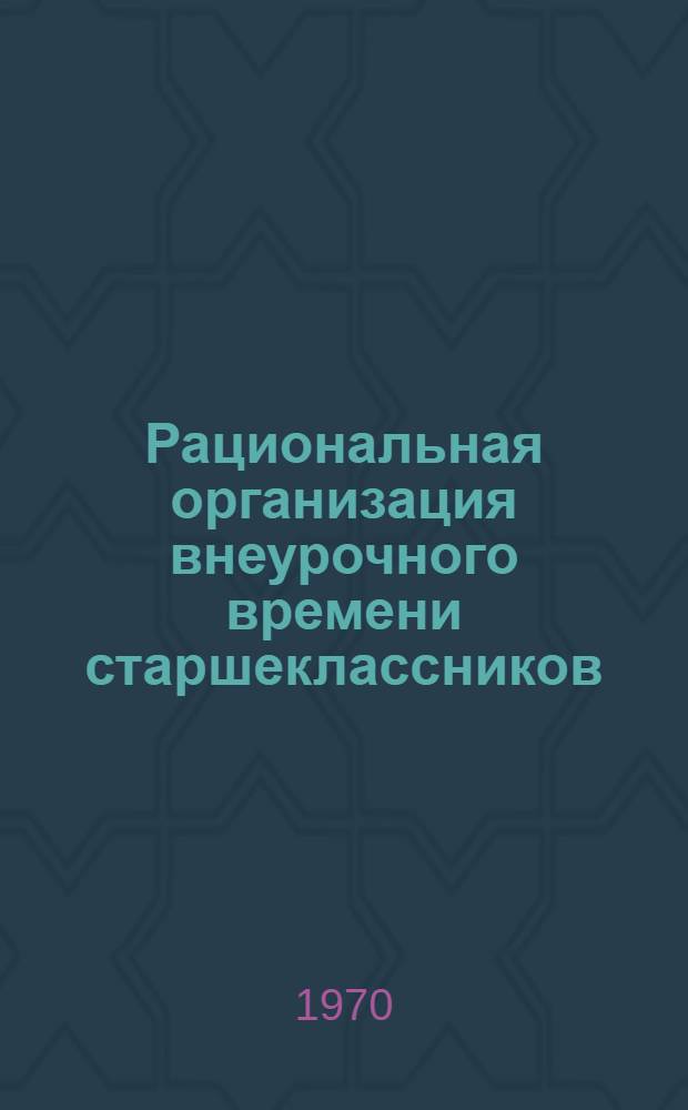 Рациональная организация внеурочного времени старшеклассников : (Метод. пособие в помощь организаторам внеклассной и внешкольной воспитат. работы, учителям и комсомольскому активу)