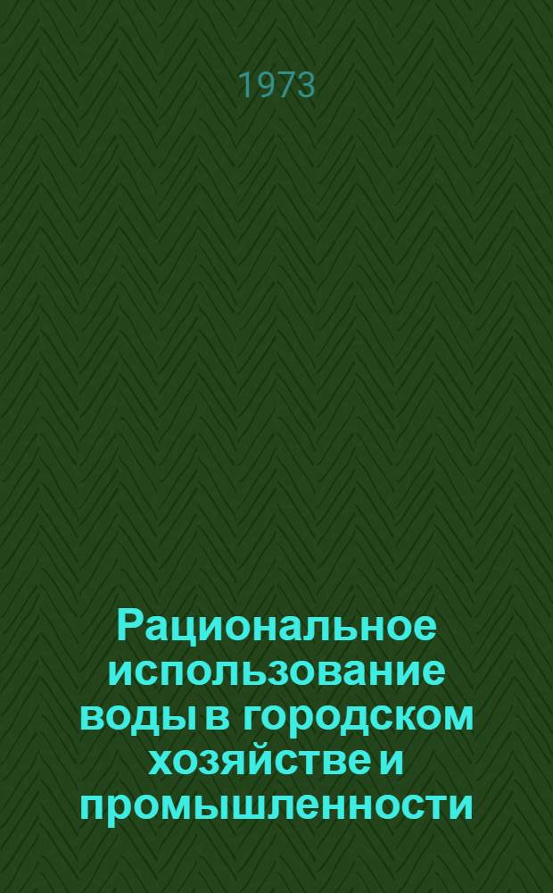 Рациональное использование воды в городском хозяйстве и промышленности : (Тезисы докладов к науч.-техн. конференции). Янв. 1973 г