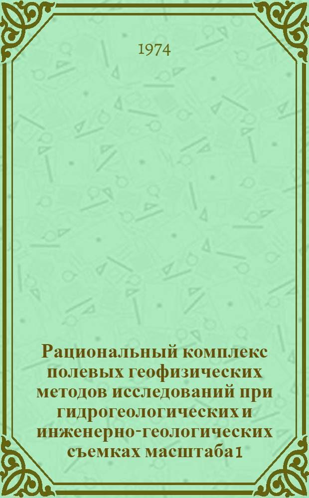 Рациональный комплекс полевых геофизических методов исследований при гидрогеологических и инженерно-геологических съемках масштаба 1 : 50 000 для целей мелиорации (орошения) земель : (Врем. метод. руководство)