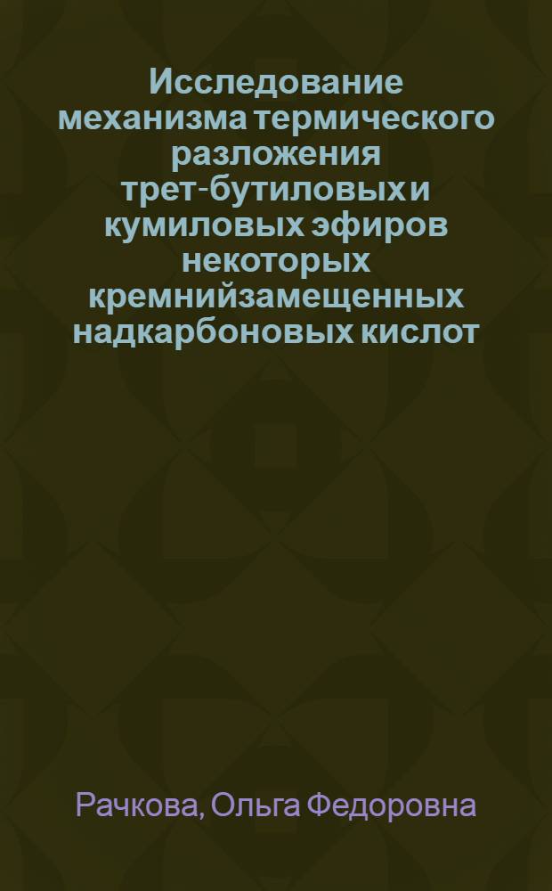 Исследование механизма термического разложения трет-бутиловых и кумиловых эфиров некоторых кремнийзамещенных надкарбоновых кислот : Автореф. дис. на соиск. учен. степени канд. хим. наук : (02.00.03)