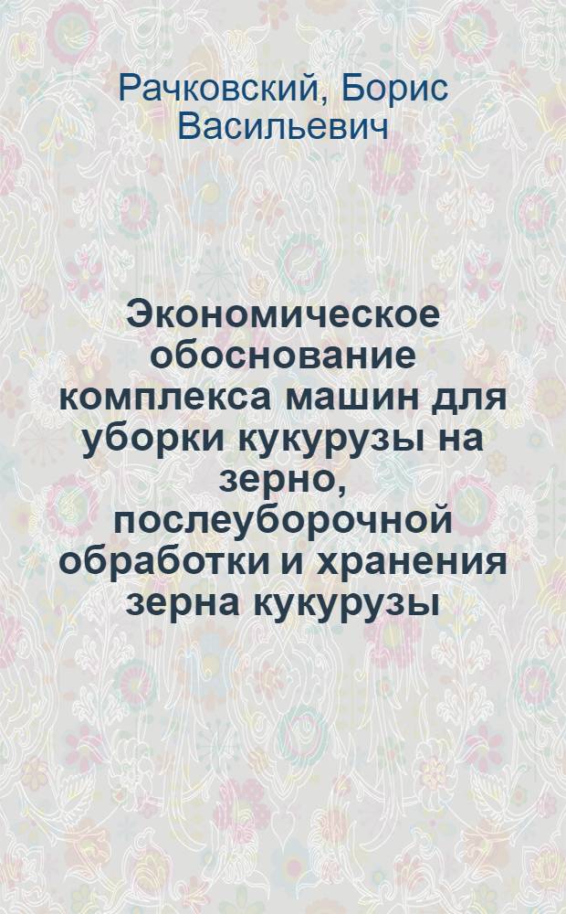 Экономическое обоснование комплекса машин для уборки кукурузы на зерно, послеуборочной обработки и хранения зерна кукурузы : (На примере колхозов и совхозов юж. зоны МССР) : Автореф. дис. на соиск. учен. степени канд. экон. наук : (08.00.05)