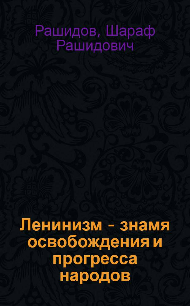 Ленинизм - знамя освобождения и прогресса народов : Докл. кандидата в чл. Политбюро ЦК КПСС, первого секр. ЦК КП Узбекистана т. Ш.Р. Рашидова на междунар. науч. конф. на тему "Опыт соц. преобразований в СССР и его междунар. значение", посвящ. 50-летию образования СССР. Ташкент, 16 окт. 1972 г