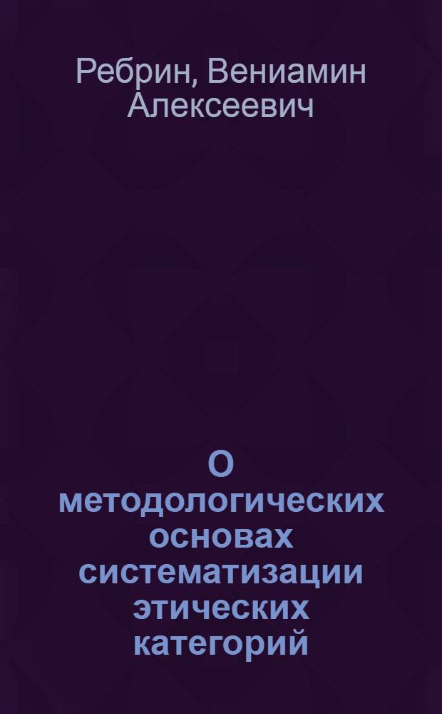 О методологических основах систематизации этических категорий : (Доклад на Симпозиуме по проблемам категорий марксистско-ленинской этики
