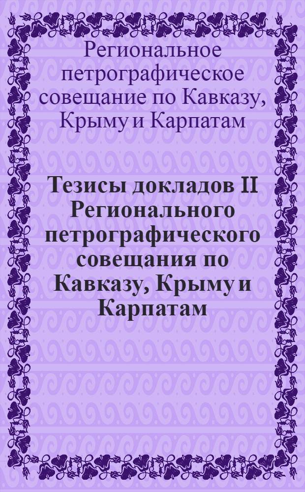 Тезисы докладов II Регионального петрографического совещания по Кавказу, Крыму и Карпатам. 17-21 октября