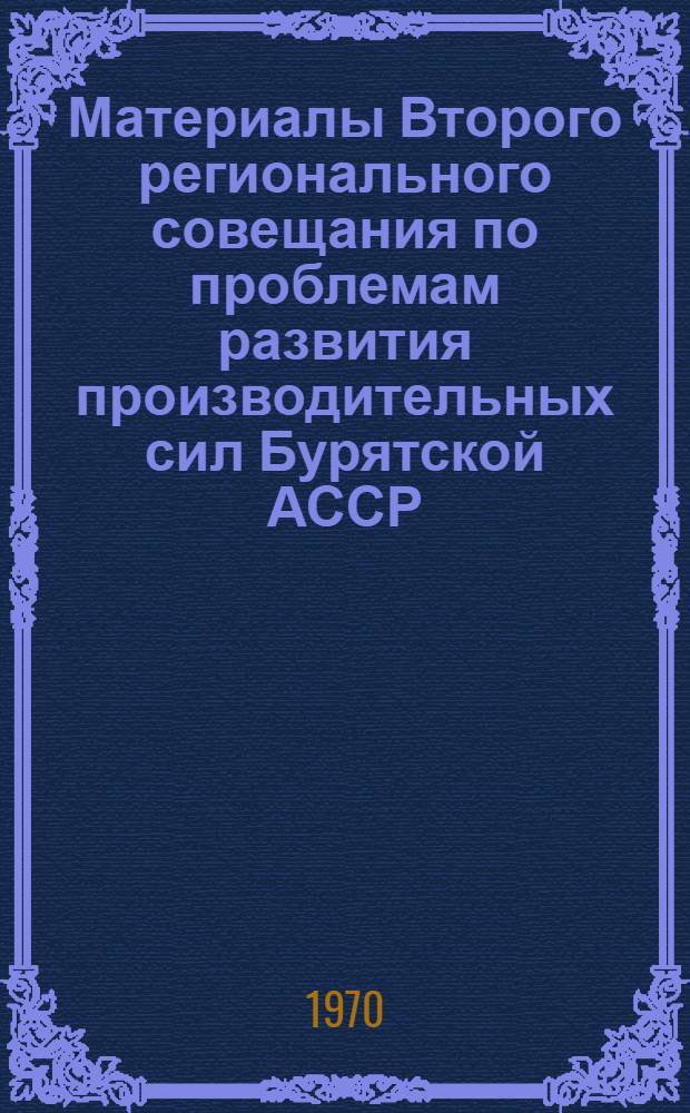 Материалы Второго регионального совещания по проблемам развития производительных сил Бурятской АССР. (18-21 марта 1969 г.)