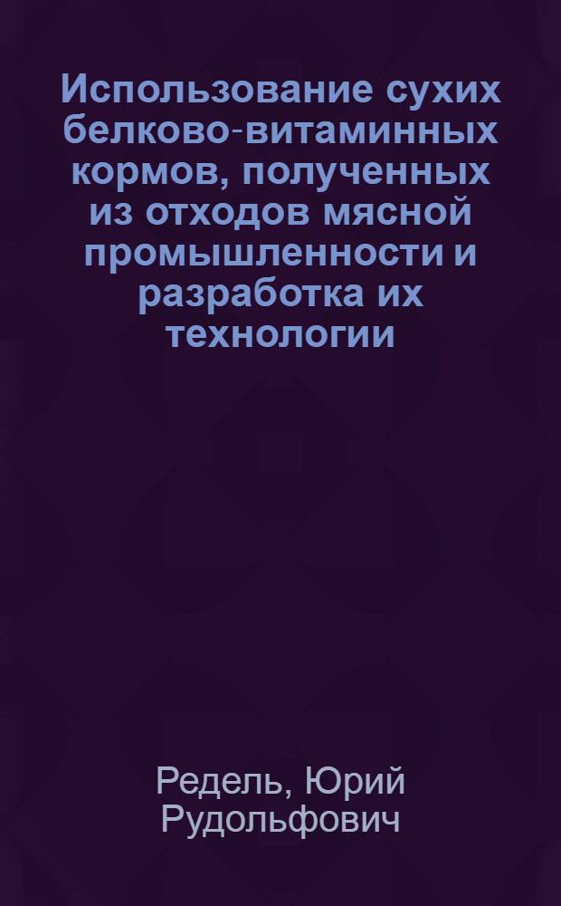Использование сухих белково-витаминных кормов, полученных из отходов мясной промышленности и разработка их технологии : Автореф. дис. на соиск. учен. степени канд. с.-х. наук : (06.02.02)