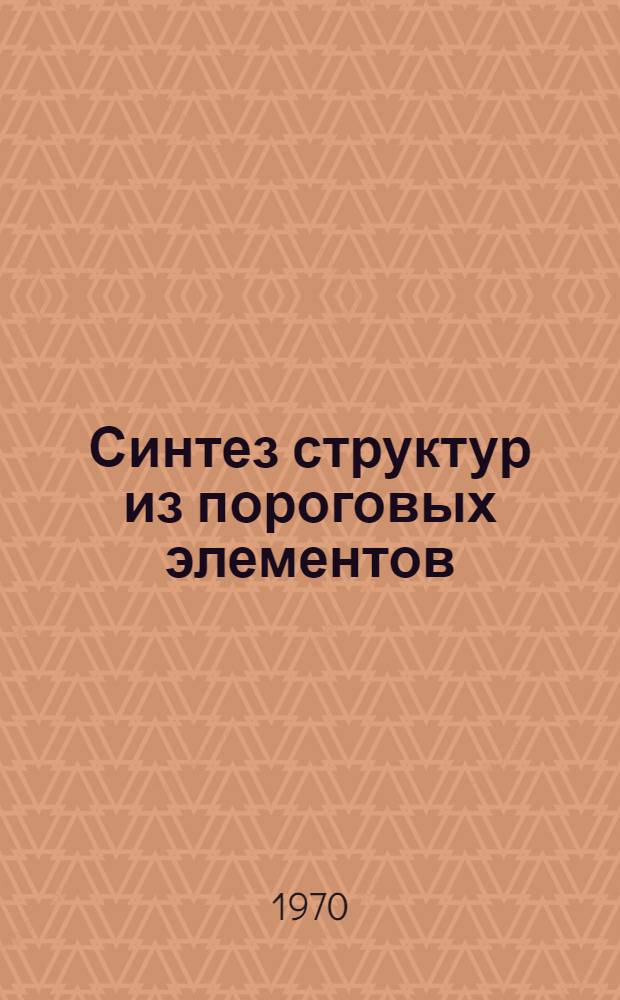 Синтез структур из пороговых элементов : Автореф. дис. на соискание учен. степени канд. техн. наук : (255)
