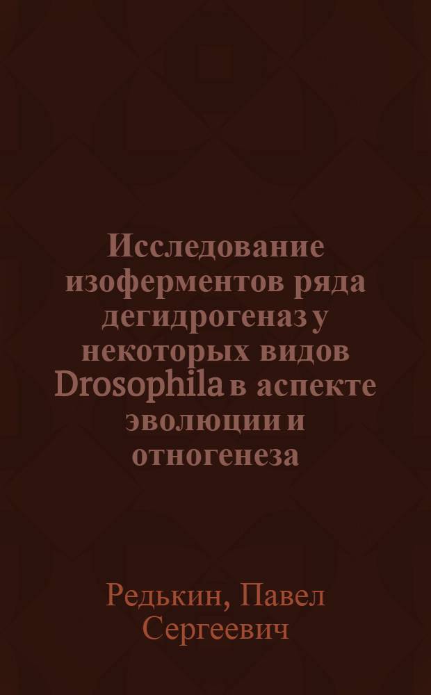 Исследование изоферментов ряда дегидрогеназ у некоторых видов Drosophila в аспекте эволюции и отногенеза : Автореф. дис. на соиск. учен. степени канд. биол. наук : (03.00.15)