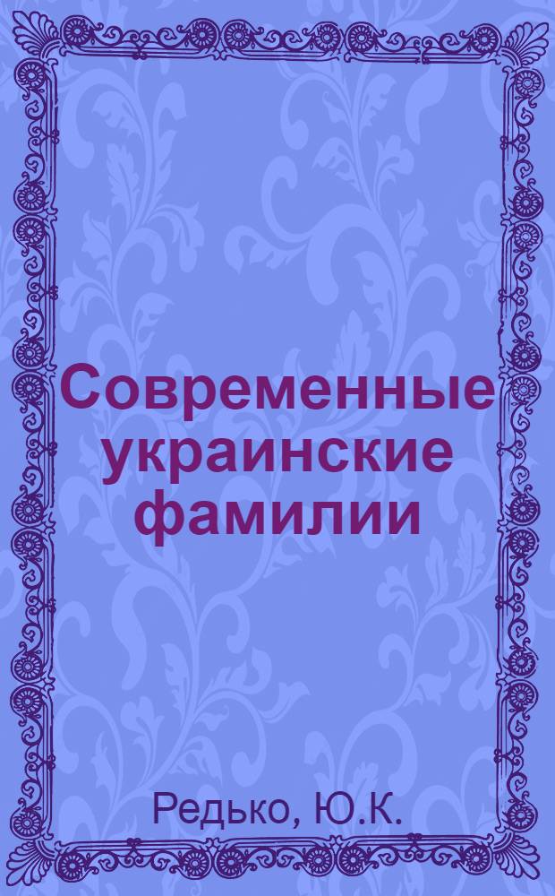 Современные украинские фамилии : (Происхождение, словообразование, территор. распространение) : Автореферат дис. на соискание учен. степени д-ра филол. наук : (661)