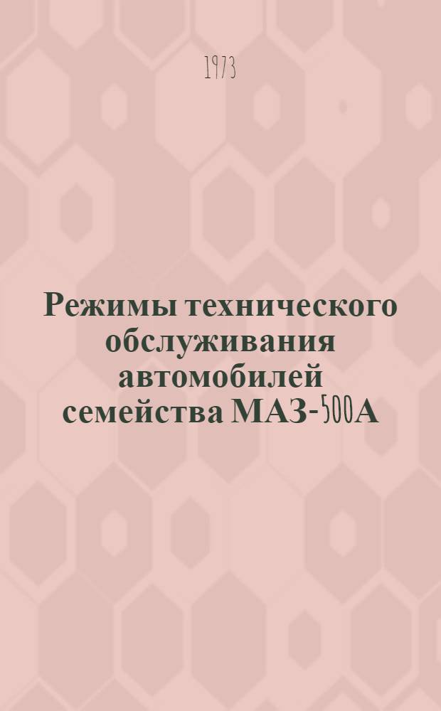 Режимы технического обслуживания автомобилей семейства МАЗ-500А : Утв. 4/XII 1973 г