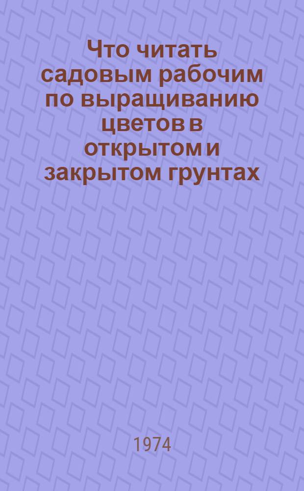 Что читать садовым рабочим по выращиванию цветов в открытом и закрытом грунтах : Рек. указ. литературы