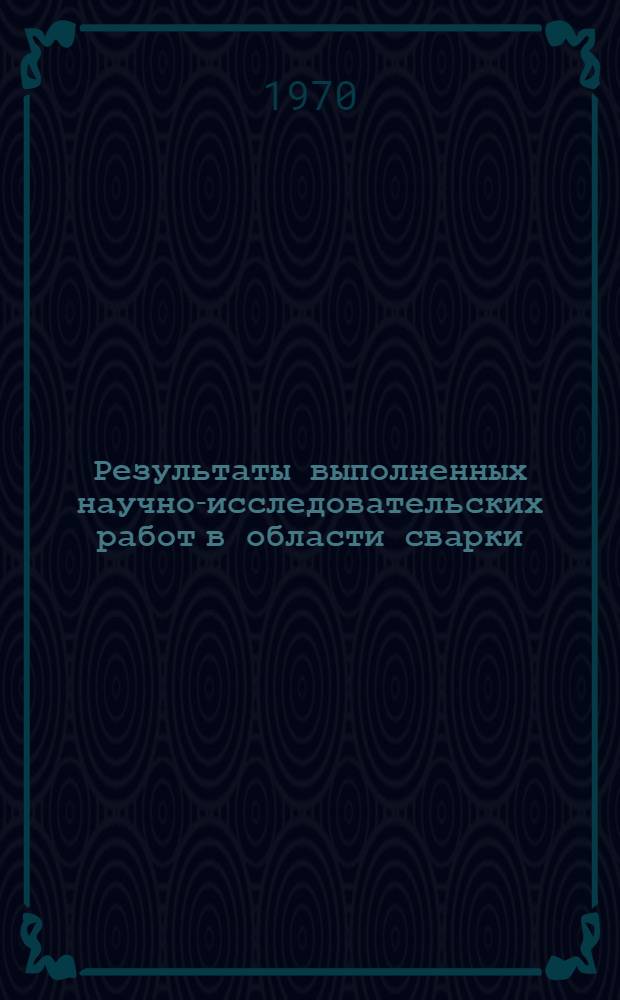 Результаты выполненных научно-исследовательских работ в области сварки : Тезисы докладов к Науч.-техн. совещанию 16-17 дек. 1970 г