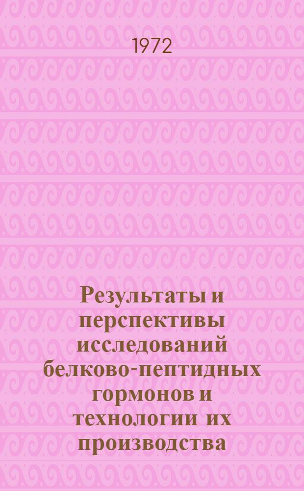 Результаты и перспективы исследований белково-пептидных гормонов и технологии их производства : Тезисы докладов Всесоюз. конф. г. Минск, 25-28 апр. 1972 г