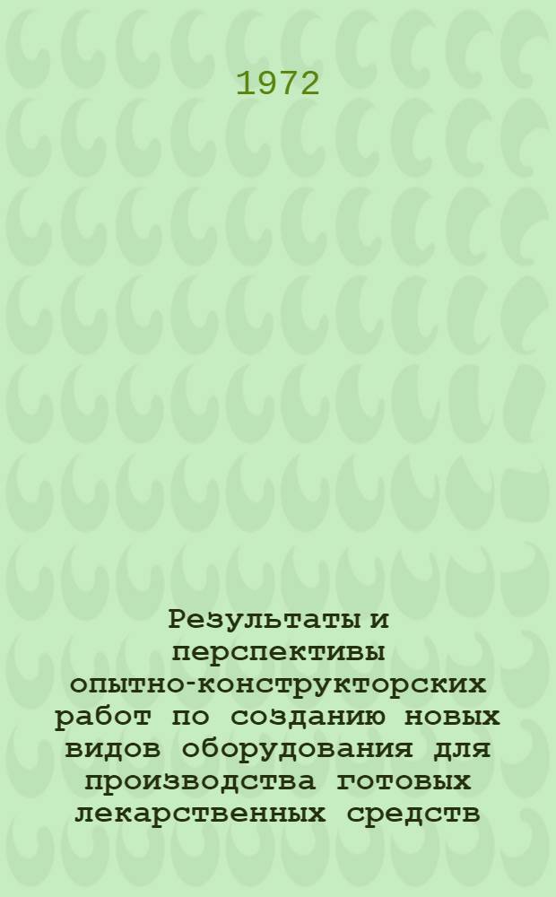 Результаты и перспективы опытно-конструкторских работ по созданию новых видов оборудования для производства готовых лекарственных средств, медикаментов в ампулах и фитохимических препаратов : Тезисы докладов всесоюз. совещания. г. Ленинград. 10-12 окт. 1972 г