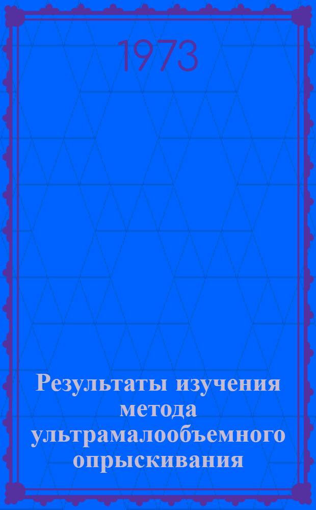Результаты изучения метода ультрамалообъемного опрыскивания (УМО) пестицидами сельскохозяйственных культур в борьбе с вредителями и сорняками в 1972 г.