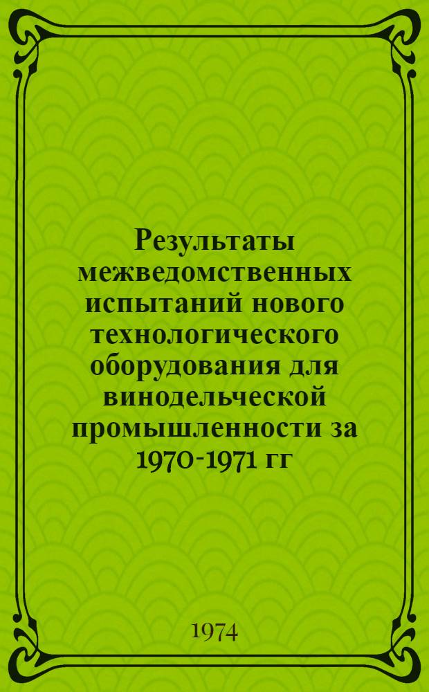 Результаты межведомственных испытаний нового технологического оборудования для винодельческой промышленности за 1970-1971 гг.