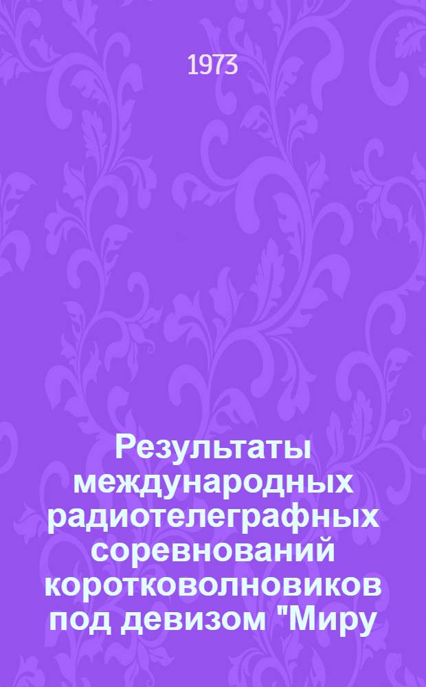 Результаты международных радиотелеграфных соревнований коротковолновиков под девизом "Миру - мир" : (CQ-M-PX contest 1973)