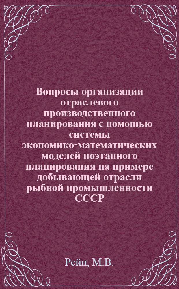 Вопросы организации отраслевого производственного планирования с помощью системы экономико-математических моделей поэтапного планирования на примере добывающей отрасли рыбной промышленности СССР : Автореф. дис. на соискание учен. степени канд. экон. наук : (607)