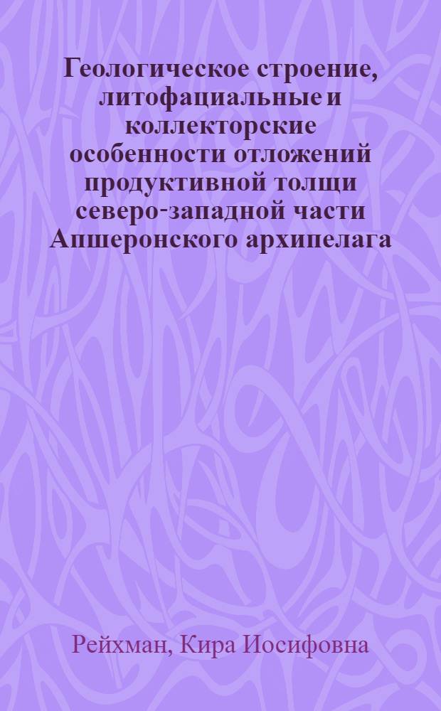 Геологическое строение, литофациальные и коллекторские особенности отложений продуктивной толщи северо-западной части Апшеронского архипелага : (В свете новых данных) : Автореф. дис. на соиск. учен. степени канд. геол.-минерал. наук : (04.00.17)