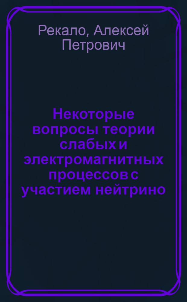 Некоторые вопросы теории слабых и электромагнитных процессов с участием нейтрино : Автореф. дис. на соиск. учен. степени канд. физ.-мат. наук : (01.04.02)
