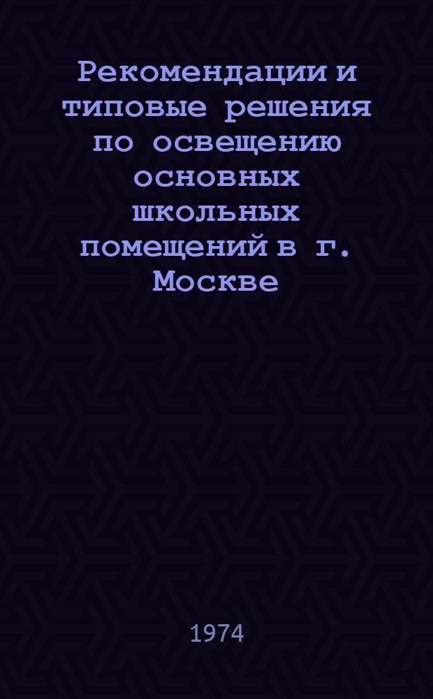 Рекомендации и типовые решения по освещению основных школьных помещений в г. Москве : Утв. 6/V 1974 г