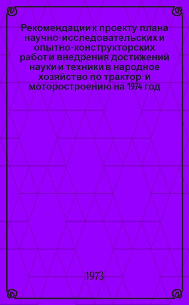 Рекомендации к проекту плана научно-исследовательских и опытно-конструкторских работ и внедрения достижений науки и техники в народное хозяйство по тракторо- и моторостроению на 1974 год