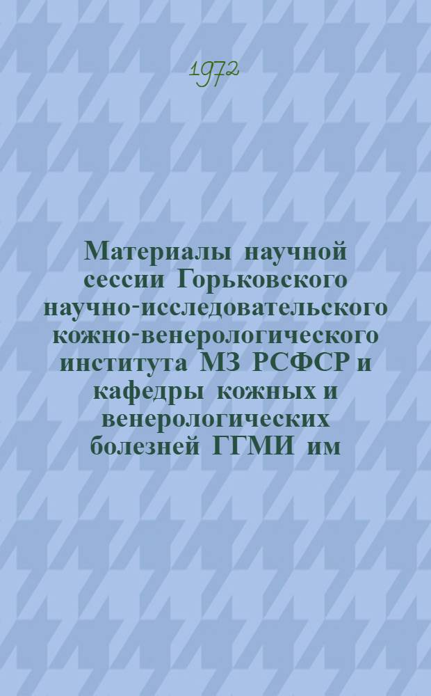 [Материалы научной сессии Горьковского научно-исследовательского кожно-венерологического института МЗ РСФСР и кафедры кожных и венерологических болезней ГГМИ им. С.М. Кирова совместно с правлением Всероссийского общества дерматологов и венерологов и Горьковским научным обществом дерматологов и венерологов] : Ч. 1-2. Ч. 1