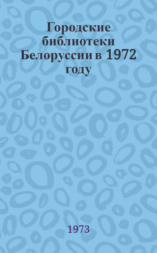 Городские библиотеки Белоруссии в 1972 году : (Анализ состояния работы и метод. рекомендации)