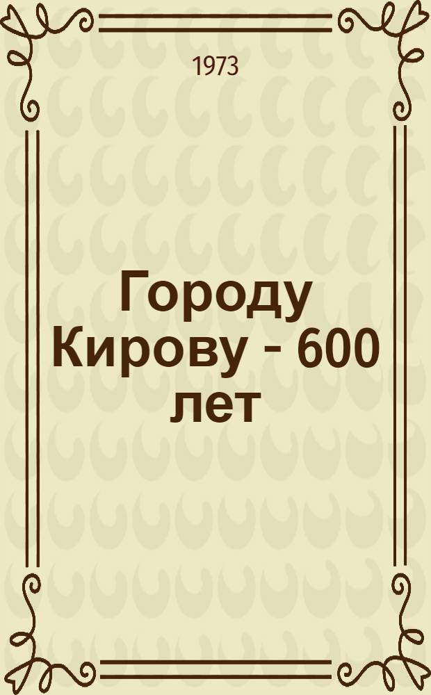 Городу Кирову - 600 лет : Метод. и библиогр. материалы