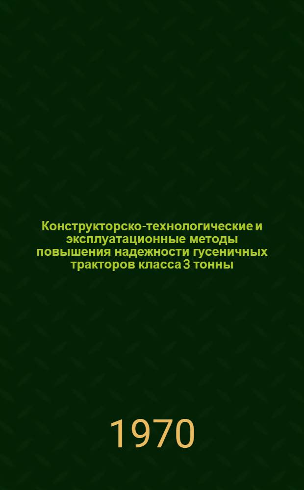 Конструкторско-технологические и эксплуатационные методы повышения надежности гусеничных тракторов класса 3 тонны : Доклад-обобщение опубл. работ., представл. на соискание учен. степени канд. техн. наук : (05-195)