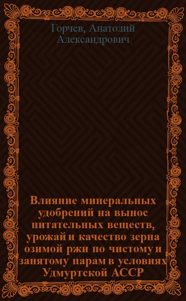 Влияние минеральных удобрений на вынос питательных веществ, урожай и качество зерна озимой ржи по чистому и занятому парам в условиях Удмуртской АССР : Автореф. дис. на соиск. учен. степени канд. с.-х. наук : (06.01.04)