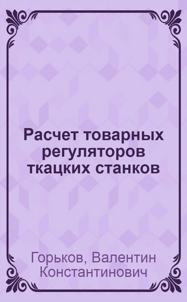 Расчет товарных регуляторов ткацких станков : Метод. пособие по курсу "Расчет и конструирование типовых машин", раздел "Оборудование ткацкого производства", для студентов вечернего и заоч. фак