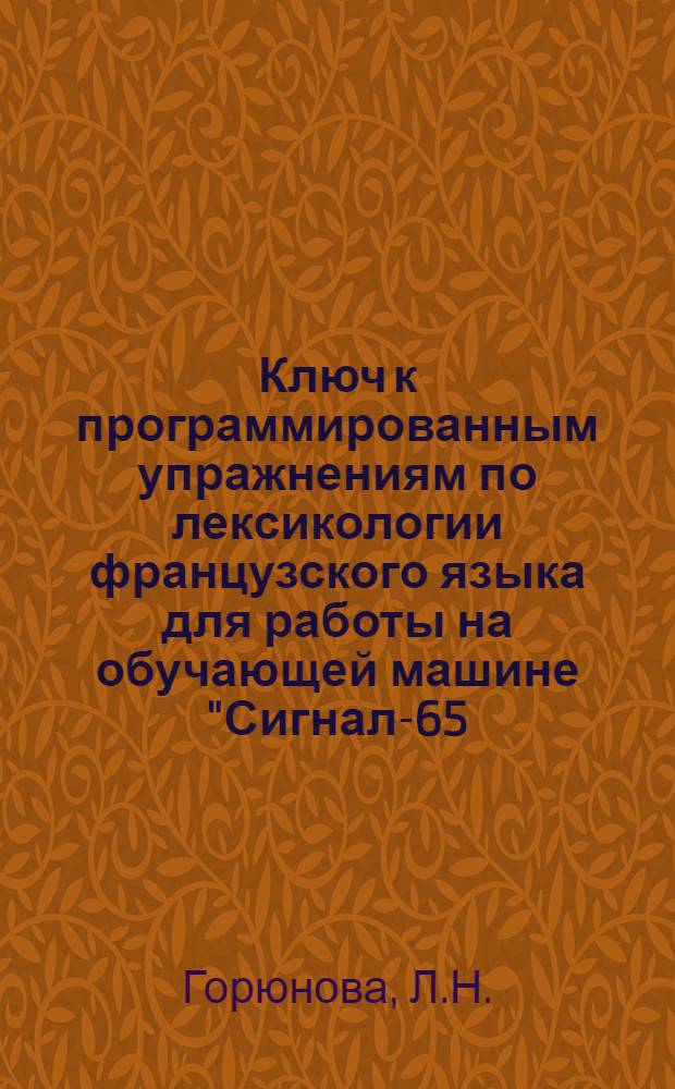 Ключ к программированным упражнениям по лексикологии французского языка для работы на обучающей машине "Сигнал-65 (иностранный язык)" и для самостоятельной работы : (III и IV курсы) : Вып. 1-