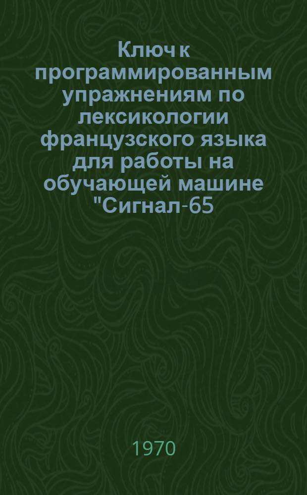 Ключ к программированным упражнениям по лексикологии французского языка для работы на обучающей машине "Сигнал-65 (иностранный язык)" и для самостоятельной работы : (III и IV курсы) Вып. 1-. Вып. 1
