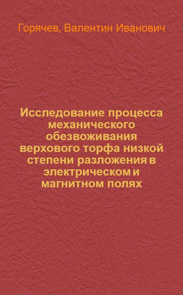 Исследование процесса механического обезвоживания верхового торфа низкой степени разложения в электрическом и магнитном полях : Автореф. дис. на соиск. учен. степени канд. техн. наук : (05.02.17)
