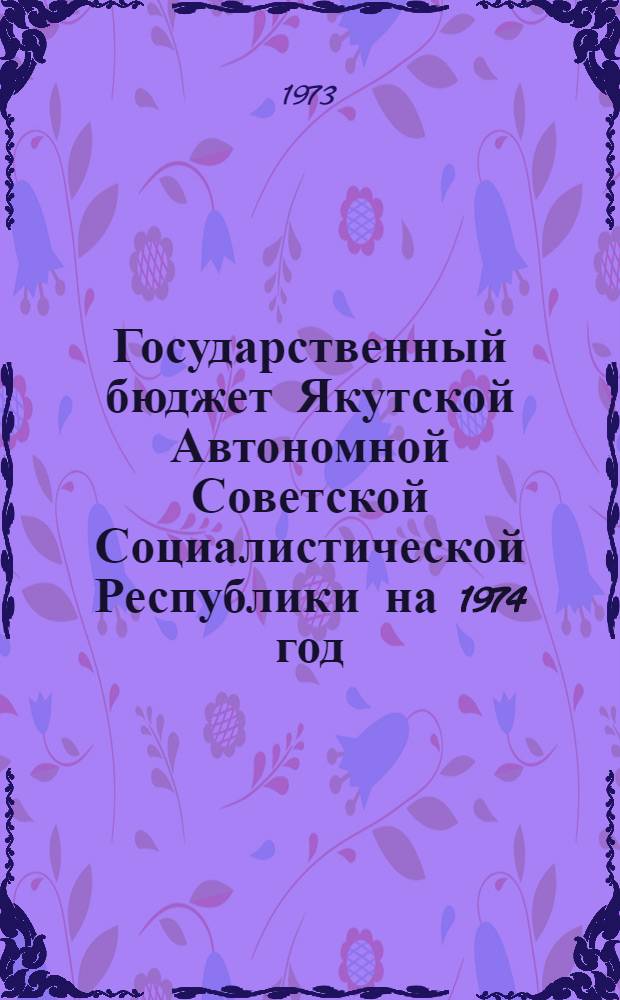 Государственный бюджет Якутской Автономной Советской Социалистической Республики на 1974 год. Исполнение бюджета ЯАССР за 1972 год : Проект