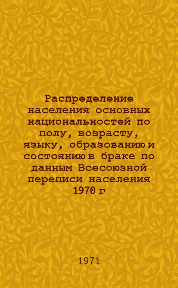 Распределение населения основных национальностей по полу, возрасту, языку, образованию и состоянию в браке по данным Всесоюзной переписи населения 1970 г. .. : [Табл. 11, 12, 13, 14]. [16] : ... по Горно-Бадахшанской автономной области Таджикской ССР