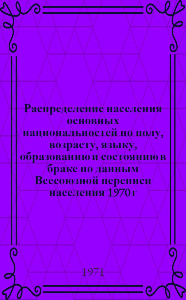 Распределение населения основных национальностей по полу, возрасту, языку, образованию и состоянию в браке по данным Всесоюзной переписи населения 1970 г. .. : [Табл. 11, 12, 13, 14]. [20] : ... по Татарской АССР