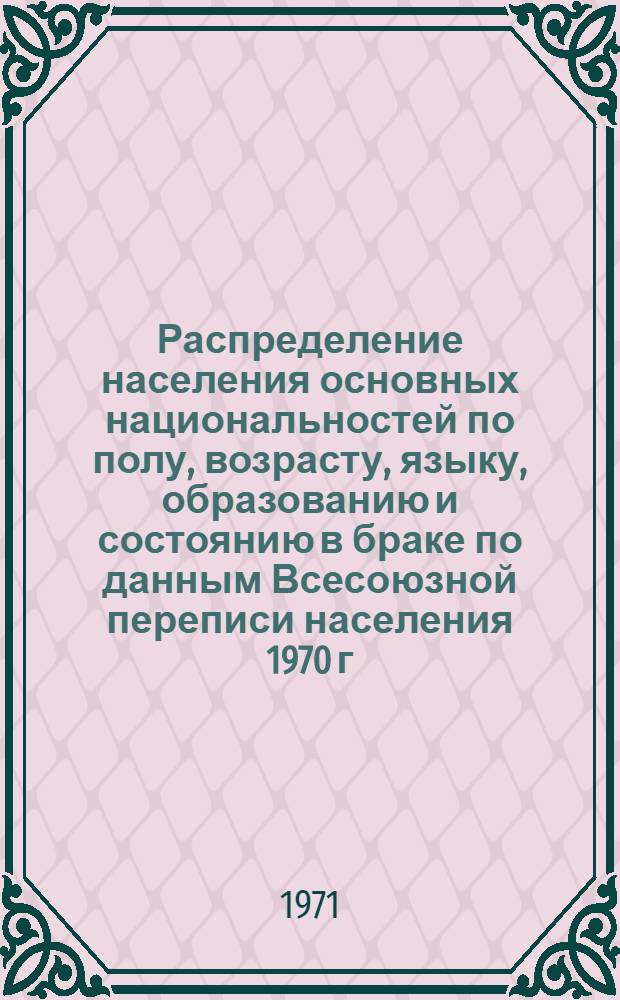 Распределение населения основных национальностей по полу, возрасту, языку, образованию и состоянию в браке по данным Всесоюзной переписи населения 1970 г. .. : [Табл. 11, 12, 13, 14]. [42] : ...по Нахичеванской АССР