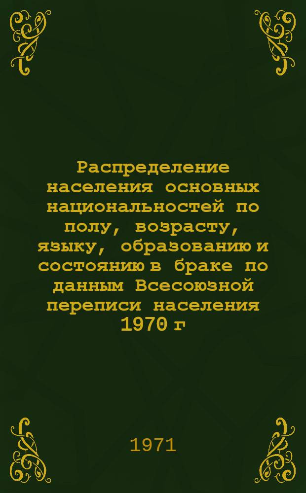 Распределение населения основных национальностей по полу, возрасту, языку, образованию и состоянию в браке по данным Всесоюзной переписи населения 1970 г. .. : [Табл. 11, 12, 13, 14]. [50] : ...по Чувашской АССР