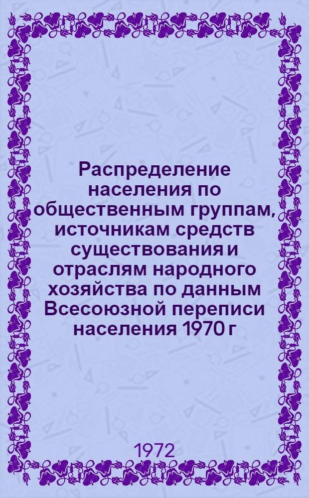 Распределение населения по общественным группам, источникам средств существования и отраслям народного хозяйства по данным Всесоюзной переписи населения 1970 г. .. : (Табл. 17, 18, 19, 20-22, 23, 24, 25, 26, 27, 28, 30, 30а, 30б) [1]-. [70] : ... по Курской области