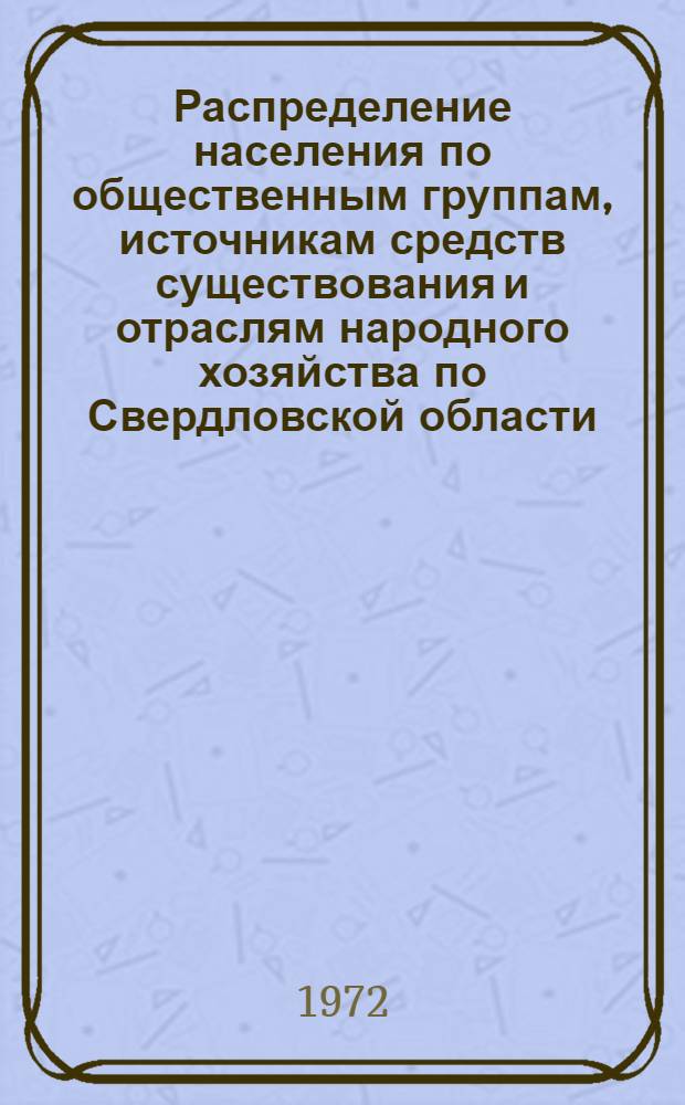 Распределение населения по общественным группам, источникам средств существования и отраслям народного хозяйства по Свердловской области : (По данным Всесоюзной переписи населения 1970 г.) : Ч. 1-