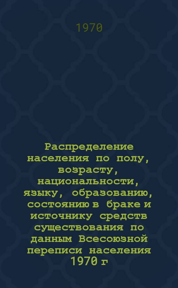 Распределение населения по полу, возрасту, национальности, языку, образованию, состоянию в браке и источнику средств существования по данным Всесоюзной переписи населения 1970 г : [Табл. 1-10] [1]-. [6] : По Алтайскому краю