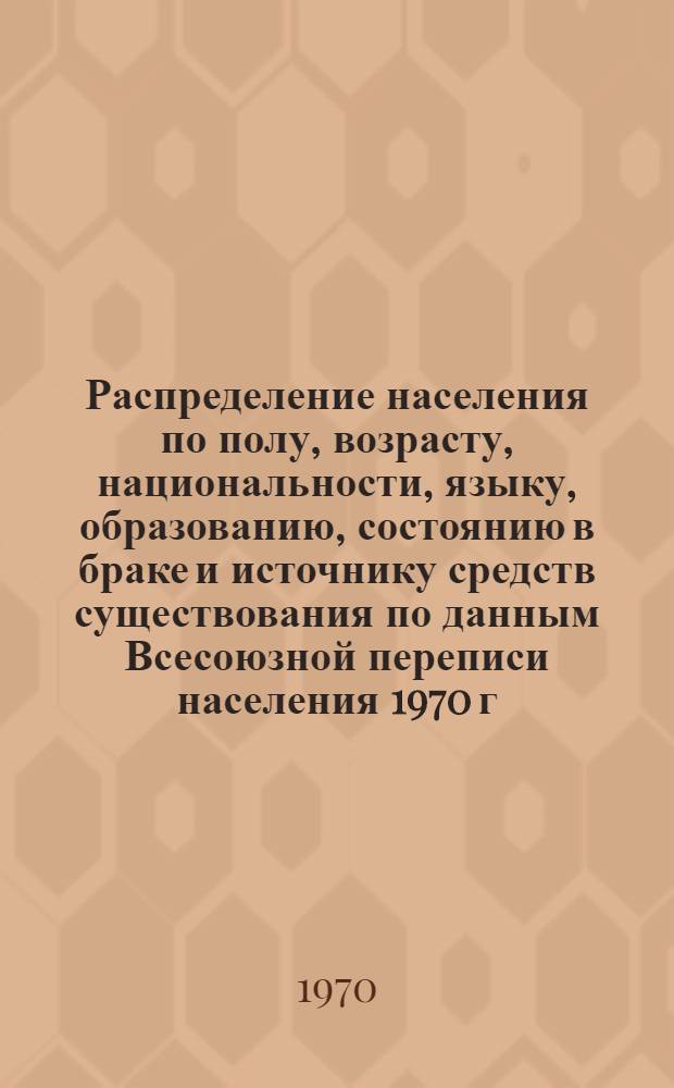 Распределение населения по полу, возрасту, национальности, языку, образованию, состоянию в браке и источнику средств существования по данным Всесоюзной переписи населения 1970 г : [Табл. 1-10] [1]-. [8] : По Андижанской области