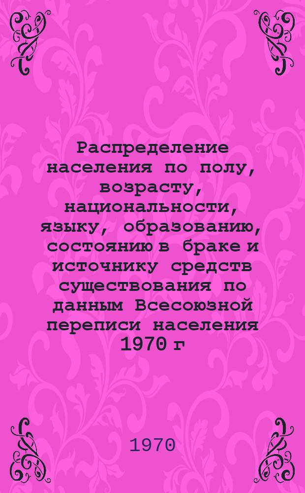 Распределение населения по полу, возрасту, национальности, языку, образованию, состоянию в браке и источнику средств существования по данным Всесоюзной переписи населения 1970 г : [Табл. 1-10] [1]-. [17] : По Белорусской ССР