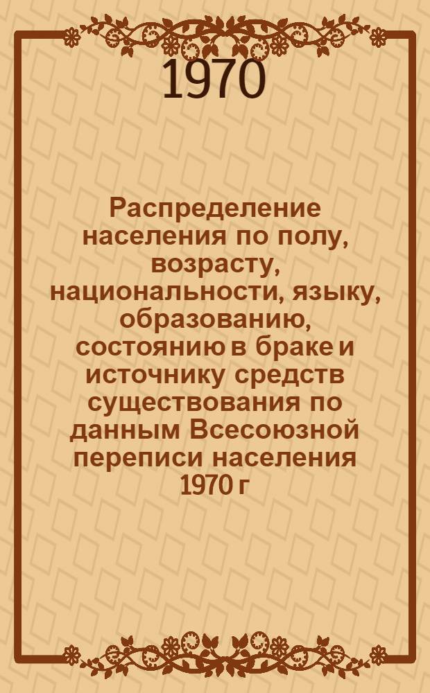 Распределение населения по полу, возрасту, национальности, языку, образованию, состоянию в браке и источнику средств существования по данным Всесоюзной переписи населения 1970 г : [Табл. 1-10] [1]-. [18] : По Брестской области